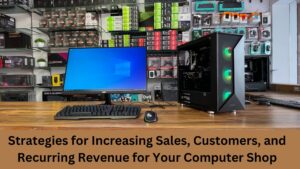 Strategies for Increasing Sales, Customers, and Recurring Revenue for Your Computer Shop