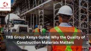 TRB Group Kenya Guide: Why the Quality of Construction Materials Matters