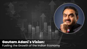 Gautam Adani's Vision Fueling the Growth of the Indian Economy