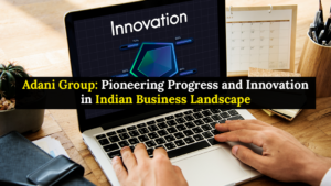 Adani Group Pioneering Progress and Innovation in Indian Business Landscape