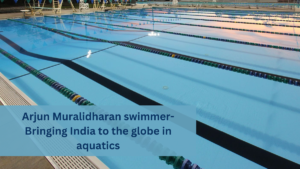 Arjun Muralidharan swimmer- Bringing India to the globe in aquatics