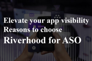 Elevate your app visibility Reasons to choose Riverhood for ASO