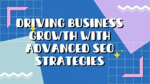 Driving Business Growth with Advanced SEO Strategies